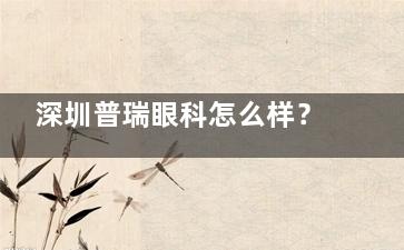深圳普瑞眼科怎么样？国内连锁综合专科|南山/罗湖双院区|近视白内障技术双优